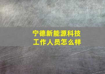 宁德新能源科技 工作人员怎么样